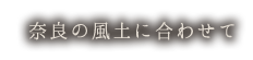 奈良の風土に合わせて