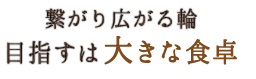 繋がり広がる輪目指すは大きな食卓